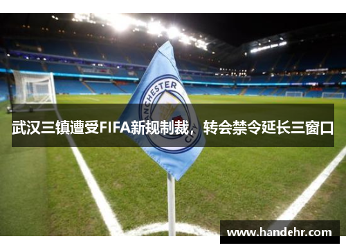 武汉三镇遭受FIFA新规制裁,转会禁令延长三窗口