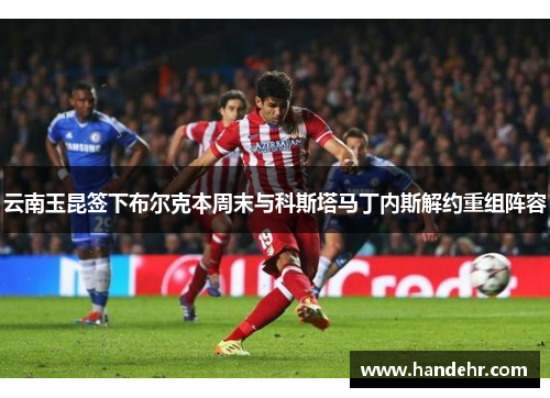 云南玉昆签下布尔克本周末与科斯塔马丁内斯解约重组阵容