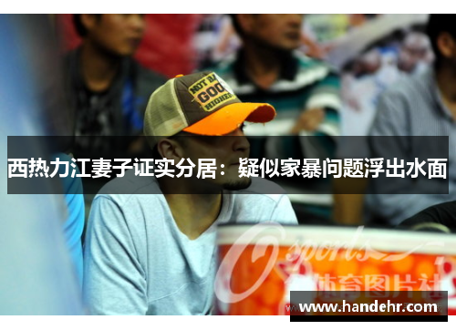 西热力江妻子证实分居：疑似家暴问题浮出水面