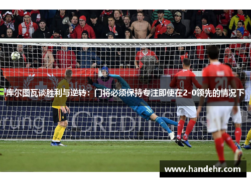 库尔图瓦谈胜利与逆转：门将必须保持专注即使在2-0领先的情况下